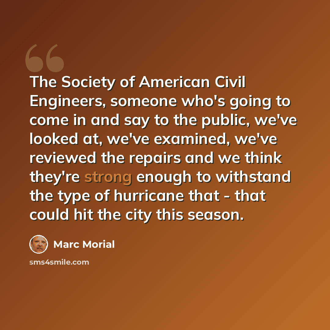 “The Society of American Civil Engineers, someone who's going to come in and say to the public, we've looked at, we've examined, we've reviewed the repairs and we think they're strong enough to withstand the type of hurricane that - that could hit the city this season.” quote by Marc Morial