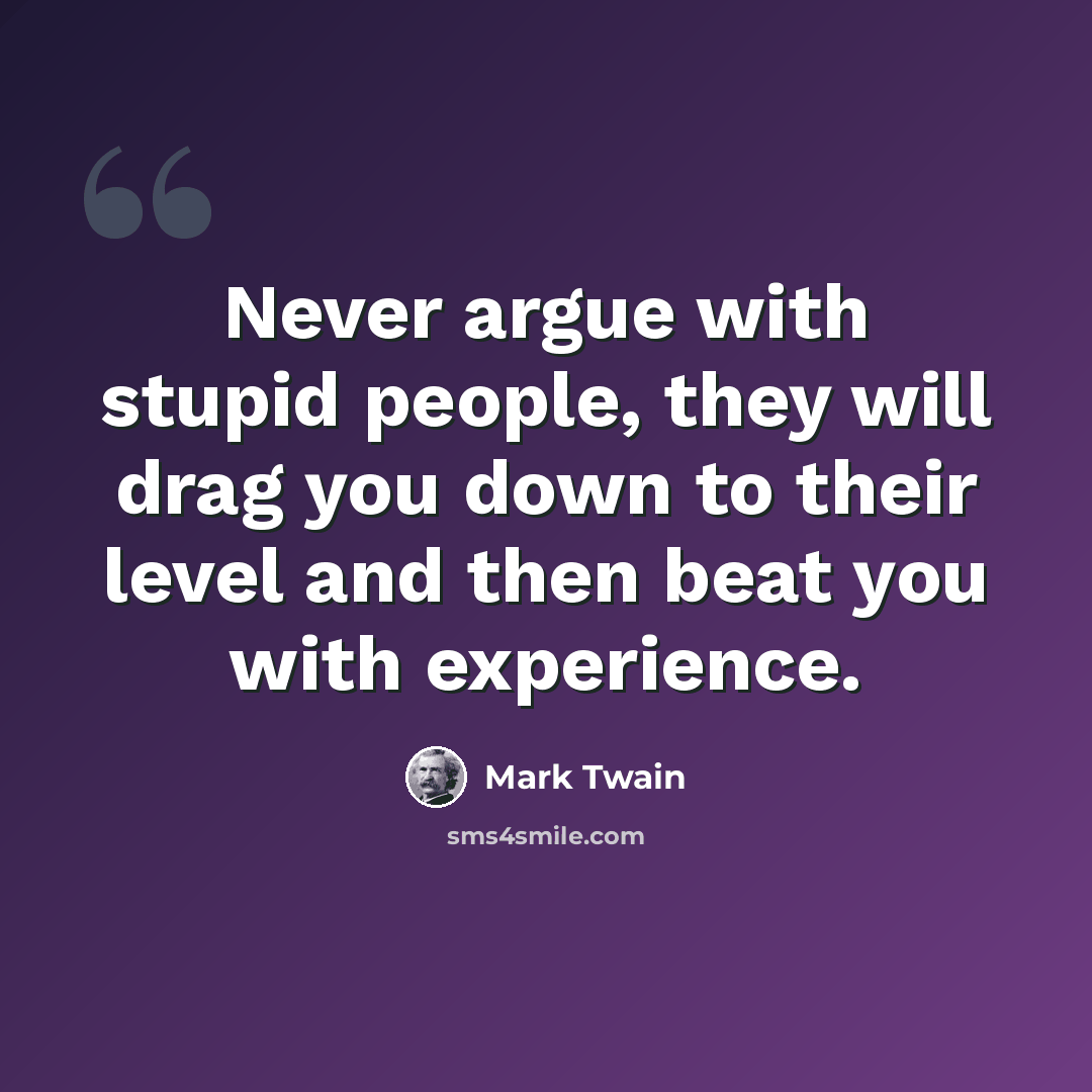 “Never argue with stupid people, they will drag you down to their level and then beat you with experience.” quote by Mark Twain