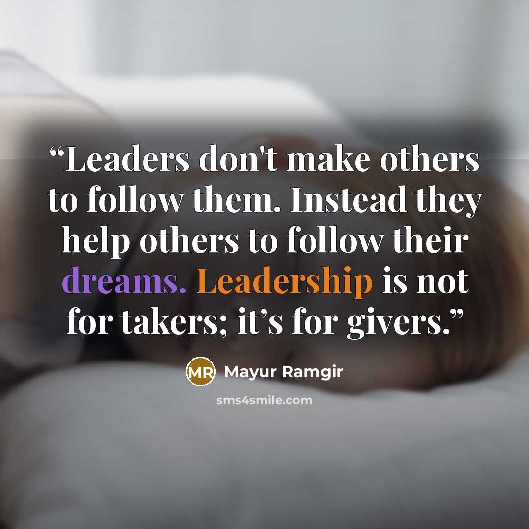 “Leaders don't make others to follow them. Instead they help others to follow their dreams. Leadership is not for takers; it’s for givers.” quote by Mayur Ramgir