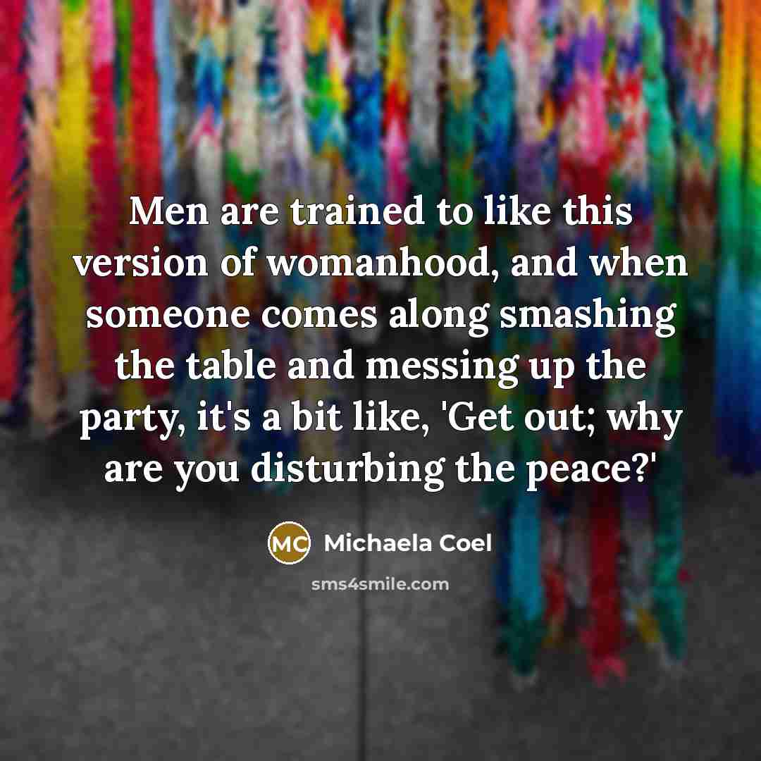 “Men are trained to like this version of womanhood, and when someone comes along smashing the table and messing up the party, it's a bit like, 'Get out; why are you disturbing the peace?'” quote by Michaela Coel