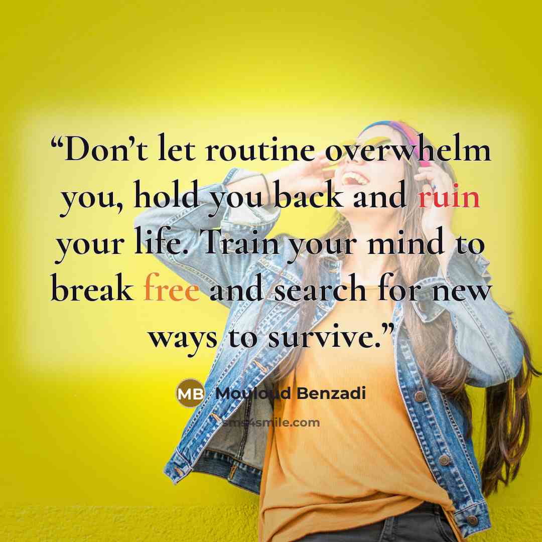“Don’t let routine overwhelm you, hold you back and ruin your life. Train your mind to break free and search for new ways to survive.” quote by Mouloud Benzadi