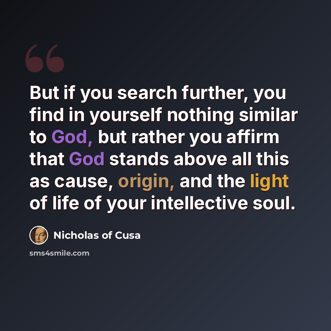 “But if you search further, you find in yourself nothing similar to God, but rather you affirm that God stands above all this as cause, origin, and the light of life of your intellective soul.” quote by Nicholas of Cusa