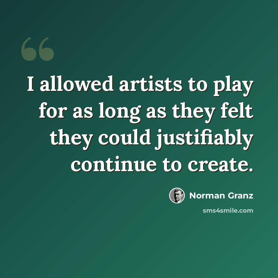 “I allowed artists to play for as long as they felt they could justifiably continue to create.” quote by Norman Granz