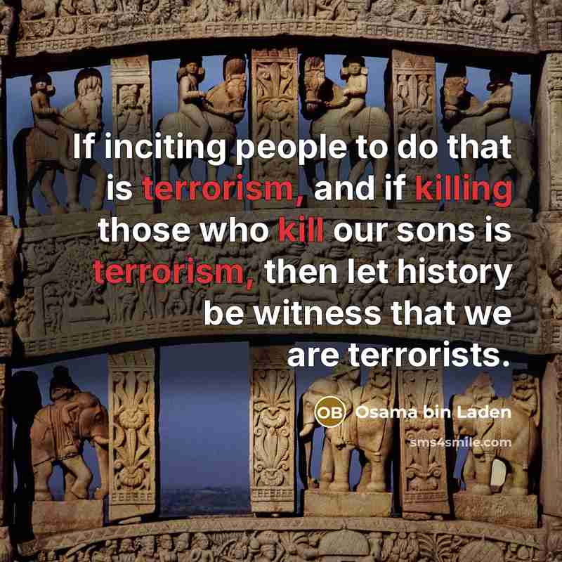 “If inciting people to do that is terrorism, and if killing those who kill our sons is terrorism, then let history be witness that we are terrorists.” quote by Osama bin Laden