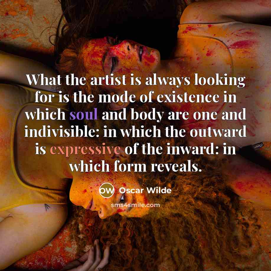 “What the artist is always looking for is the mode of existence in which soul and body are one and indivisible: in which the outward is expressive of the inward: in which form reveals.” quote by Oscar Wilde
