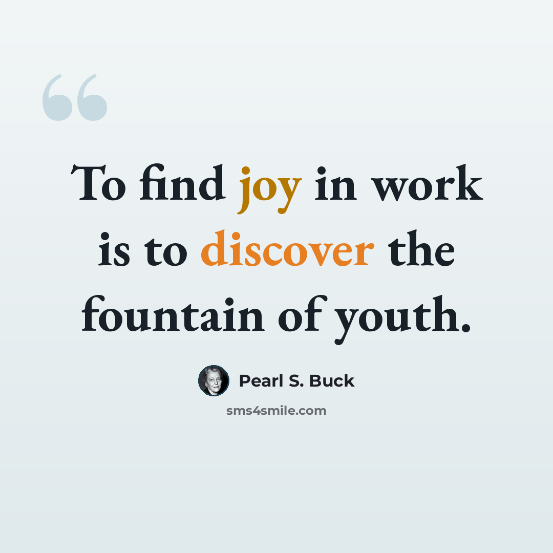 “To find joy in work is to discover the fountain of youth.” quote by Pearl S. Buck