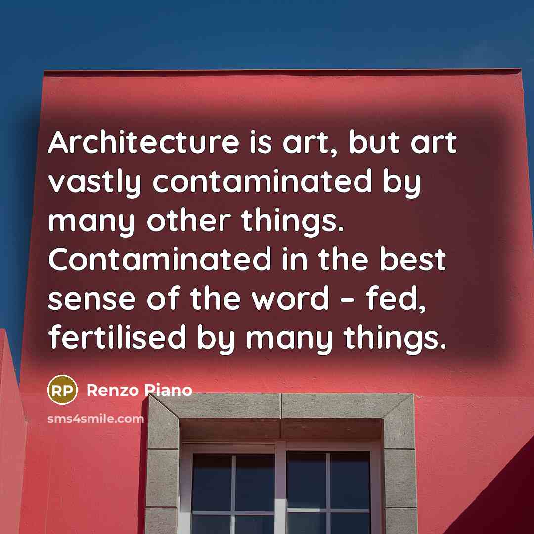 “Architecture is art, but art vastly contaminated by many other things. Contaminated in the best sense of the word – fed, fertilised by many things.” quote by Renzo Piano