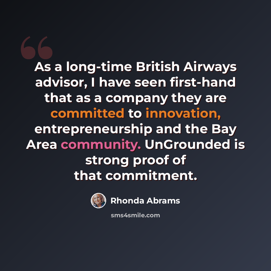 “As a long-time British Airways advisor, I have seen first-hand that as a company they are committed to innovation, entrepreneurship and the Bay Area community. UnGrounded is strong proof of that commitment.” quote by Rhonda Abrams