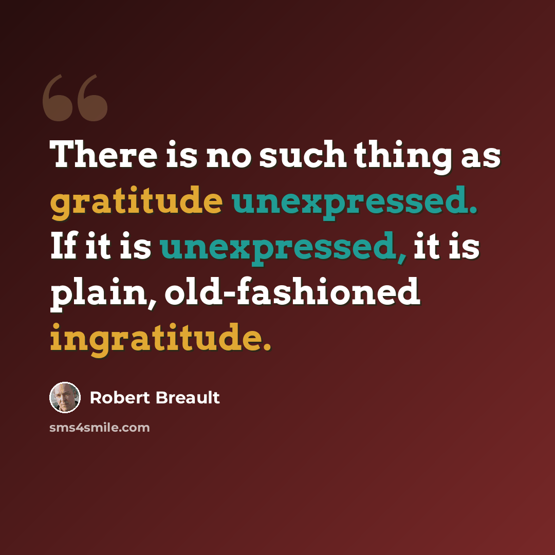 “There is no such thing as gratitude unexpressed. If it is unexpressed, it is plain, old-fashioned ingratitude.” quote by Robert Breault