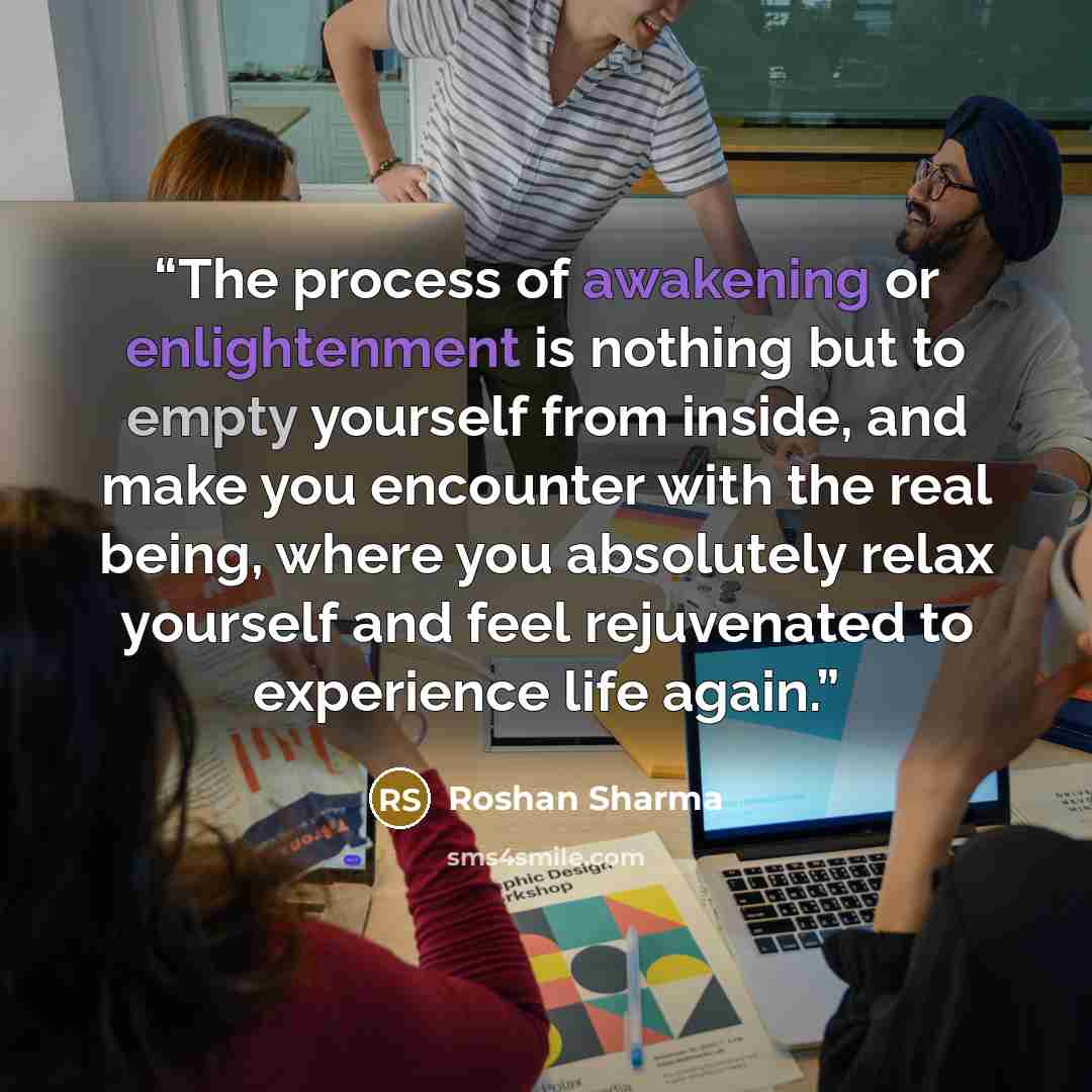 “The process of awakening or enlightenment is nothing but to empty yourself from inside, and make you encounter with the real being, where you absolutely relax yourself and feel rejuvenated to experience life again.” quote by Roshan Sharma