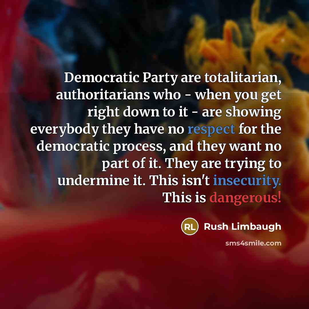 “Democratic Party are totalitarian, authoritarians who - when you get right down to it - are showing everybody they have no respect for the democratic process, and they want no part of it. They are trying to undermine it. This isn't insecurity. This is dangerous!” quote by Rush Limbaugh