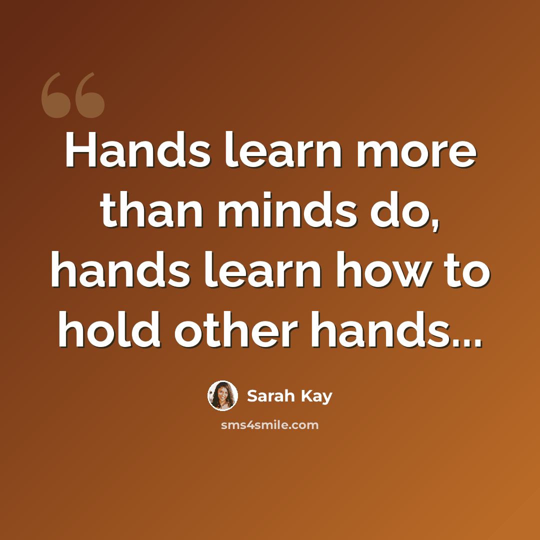 “Hands learn more than minds do, hands learn how to hold other hands...” quote by Sarah Kay