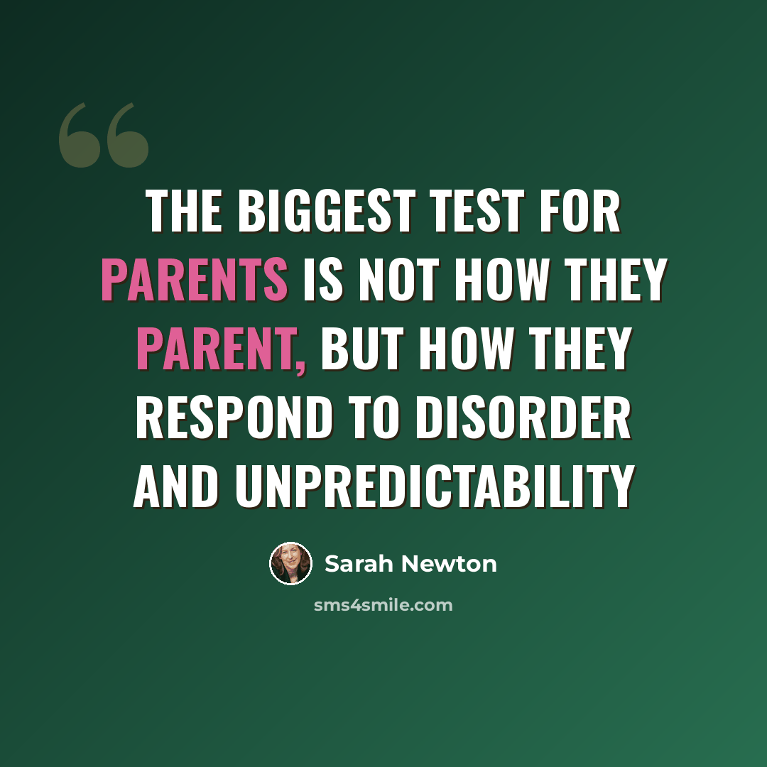 “THE BIGGEST TEST FOR PARENTS IS NOT HOW THEY PARENT, BUT HOW THEY RESPOND TO DISORDER AND UNPREDICTABILITY” quote by Sarah Newton