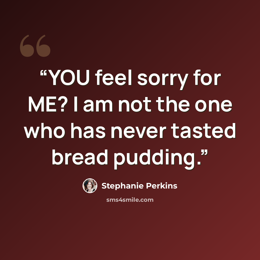 “YOU feel sorry for ME? I am not the one who has never tasted bread pudding.” quote by Stephanie Perkins