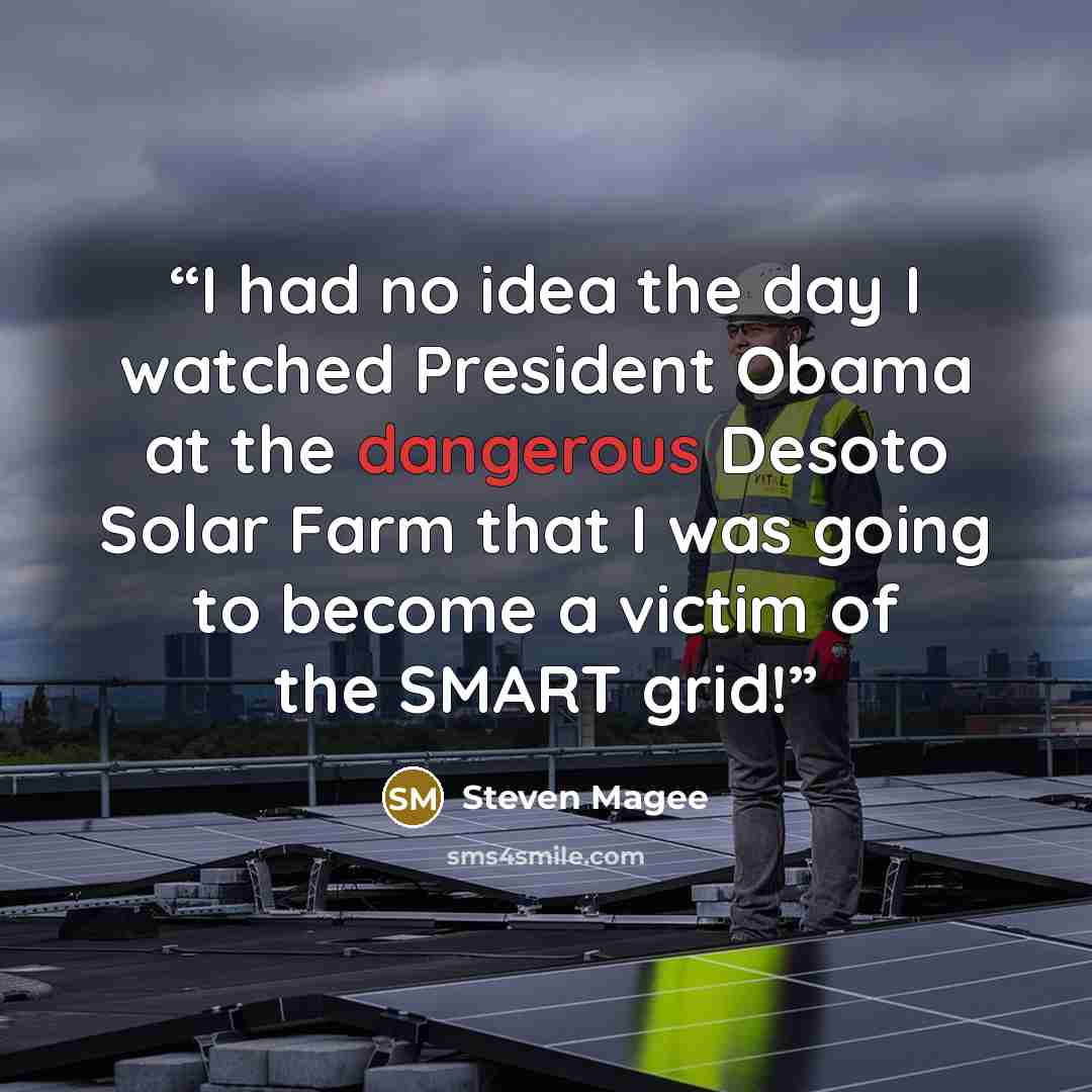 “I had no idea the day I watched President Obama at the dangerous Desoto Solar Farm that I was going to become a victim of the SMART grid!” quote by Steven Magee