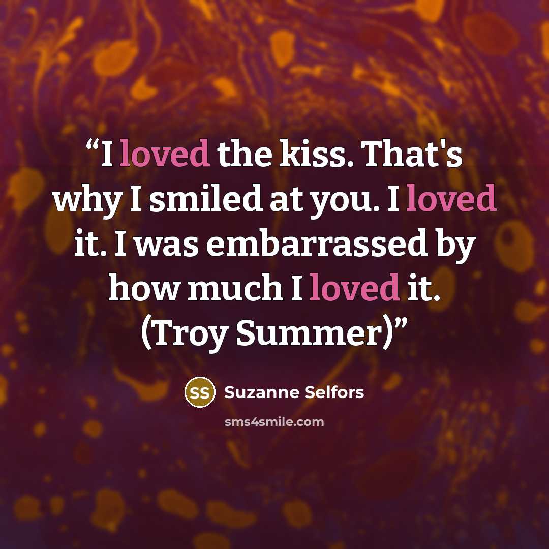 “I loved the kiss. That's why I smiled at you. I loved it. I was embarrassed by how much I loved it. (Troy Summer)” quote by Suzanne Selfors