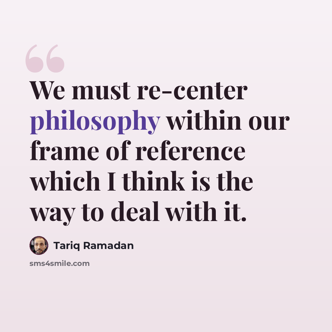 “We must re-center philosophy within our frame of reference which I think is the way to deal with it.” quote by Tariq Ramadan