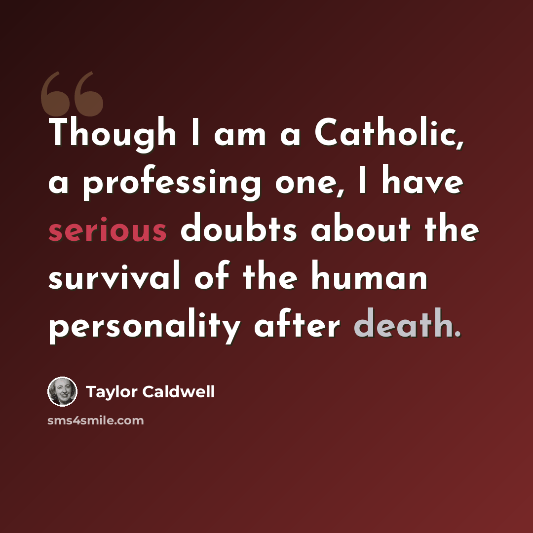 “Though I am a Catholic, a professing one, I have serious doubts about the survival of the human personality after death.” quote by Taylor Caldwell