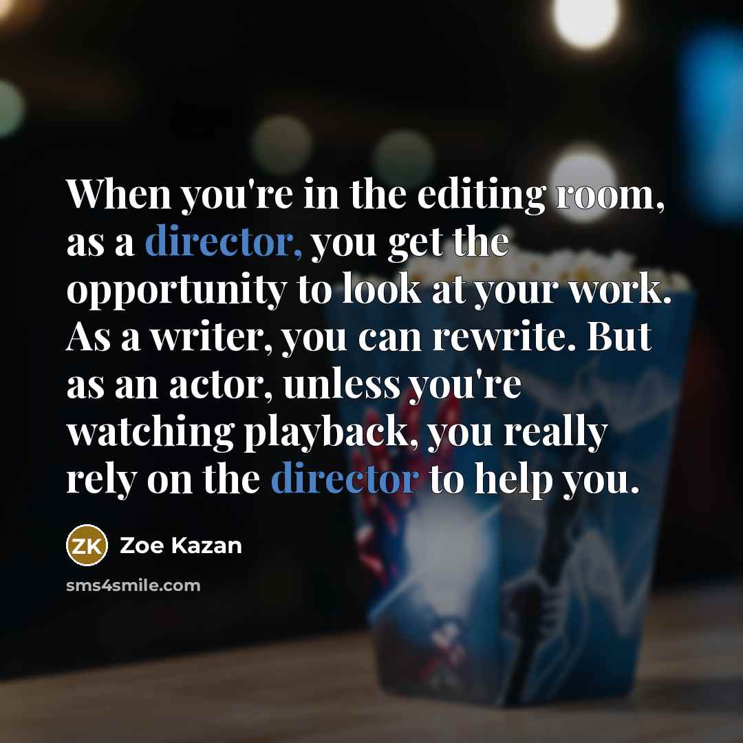 “When you're in the editing room, as a director, you get the opportunity to look at your work. As a writer, you can rewrite. But as an actor, unless you're watching playback, you really rely on the director to help you.” quote by Zoe Kazan
