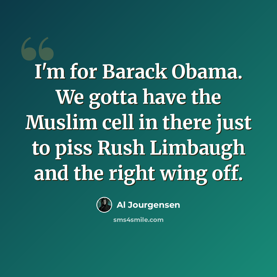 “I'm for Barack Obama. We gotta have the Muslim cell in there just to piss Rush Limbaugh and the right wing off.” quote by Al Jourgensen