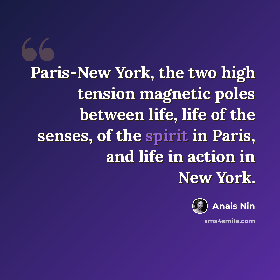 “Paris-New York, the two high tension magnetic poles between life, life of the senses, of the spirit in Paris, and life in action in New York.” quote by Anais Nin