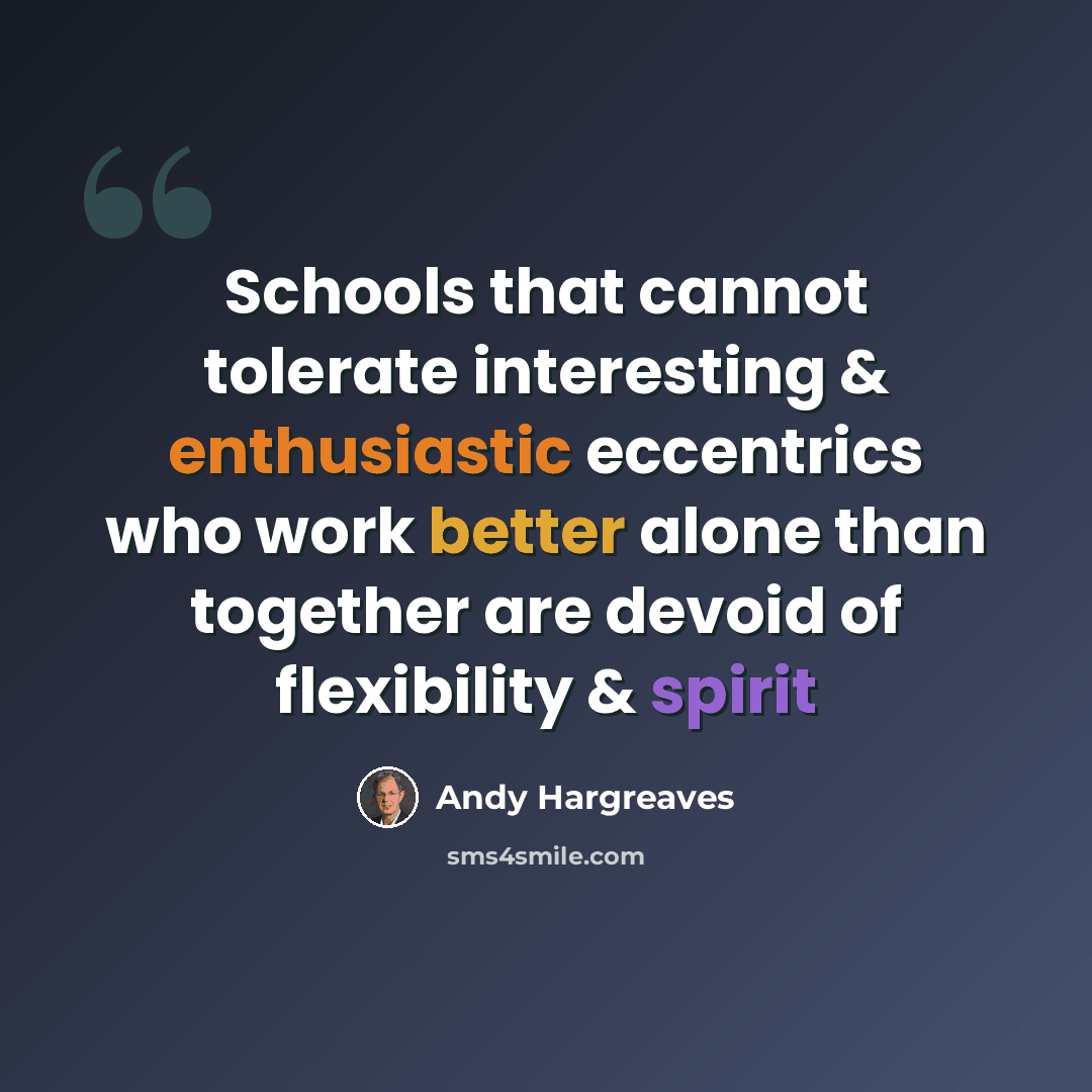 “Schools that cannot tolerate interesting & enthusiastic eccentrics who work better alone than together are devoid of flexibility & spirit” quote by Andy Hargreaves
