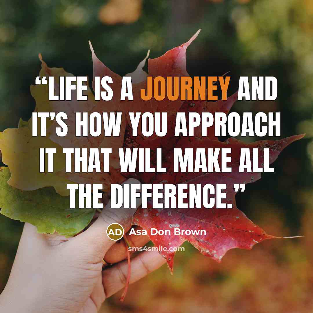 “Life is a journey and it’s how you approach it that will make all the difference.” quote by Asa Don Brown