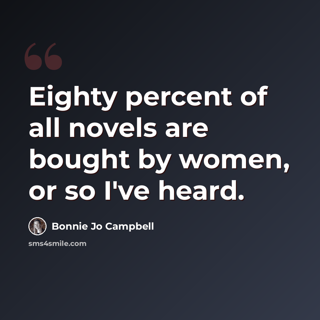 “Eighty percent of all novels are bought by women, or so I've heard.” quote by Bonnie Jo Campbell