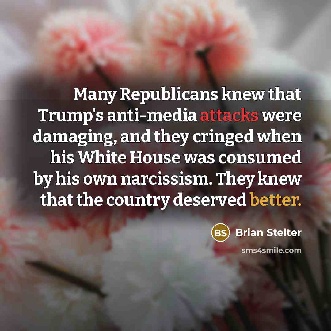 “Many Republicans knew that Trump's anti-media attacks were damaging, and they cringed when his White House was consumed by his own narcissism. They knew that the country deserved better.” quote by Brian Stelter