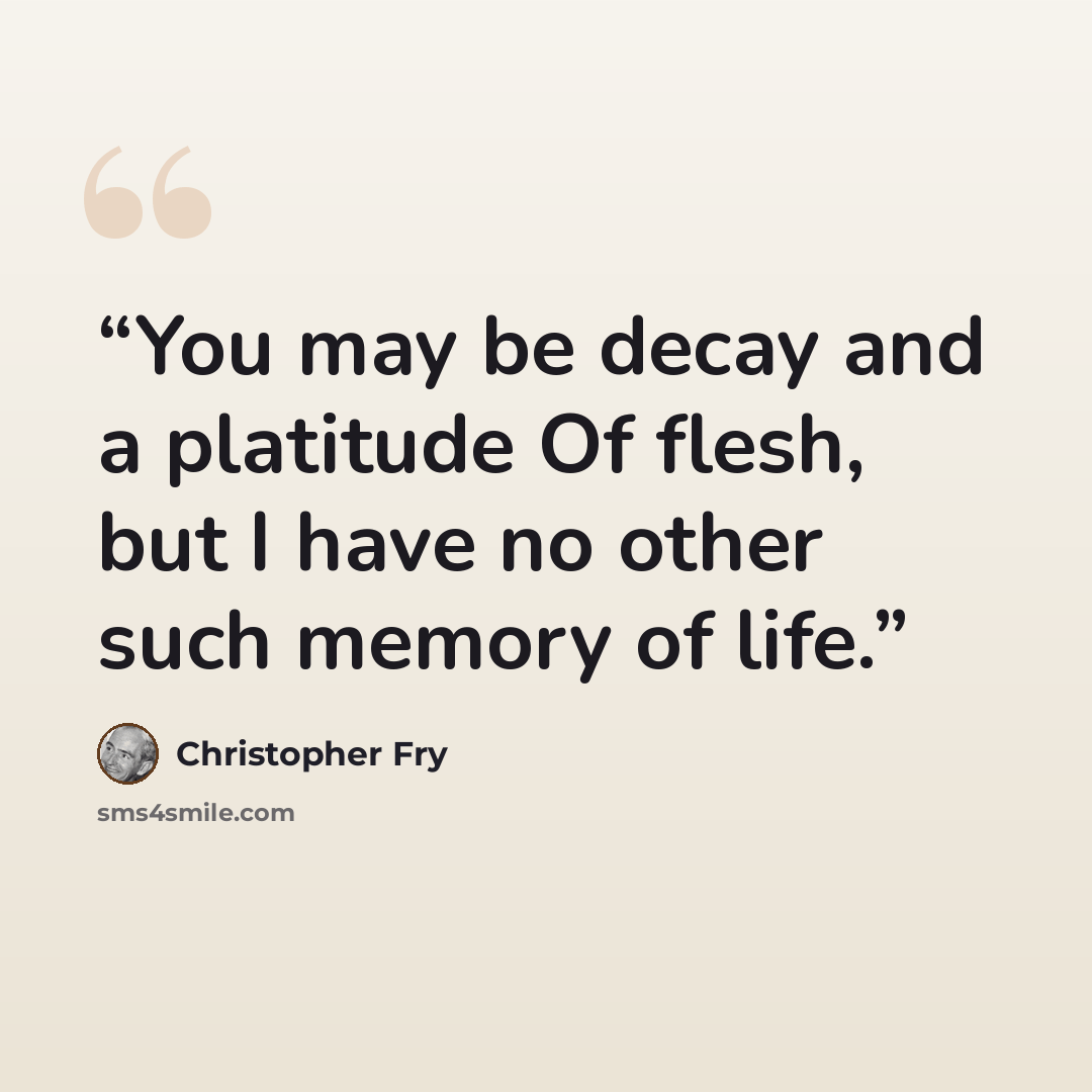 “You may be decay and a platitude Of flesh, but I have no other such memory of life.” quote by Christopher Fry