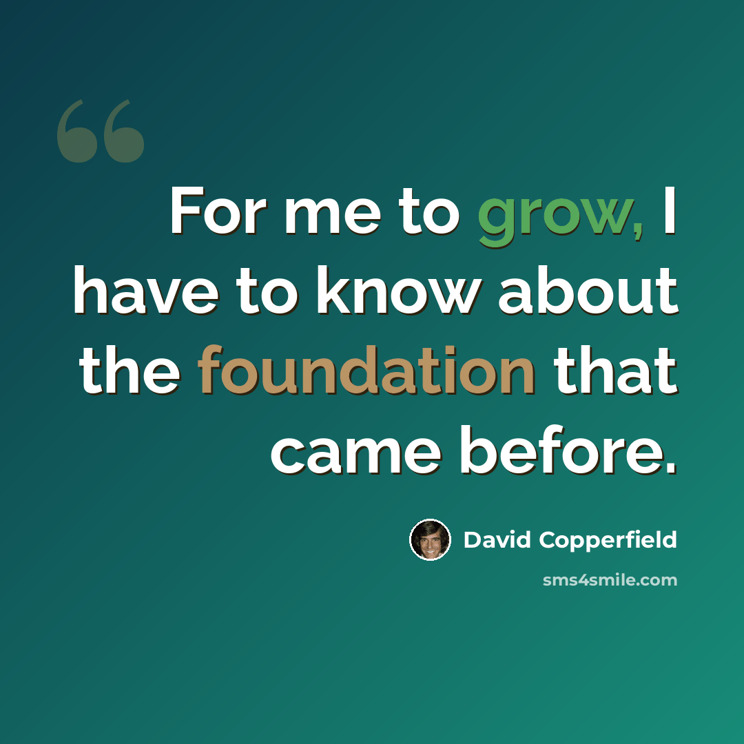 “For me to grow, I have to know about the foundation that came before.” quote by David Copperfield