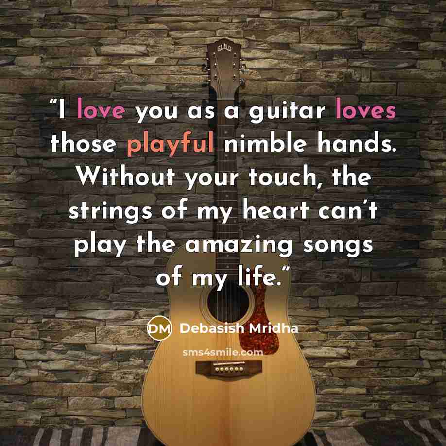 “I love you as a guitar loves those playful nimble hands. Without your touch, the strings of my heart can’t play the amazing songs of my life.” quote by Debasish Mridha