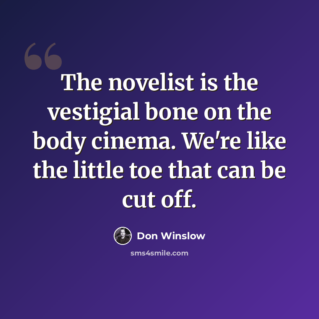 “The novelist is the vestigial bone on the body cinema. We're like the little toe that can be cut off.” quote by Don Winslow