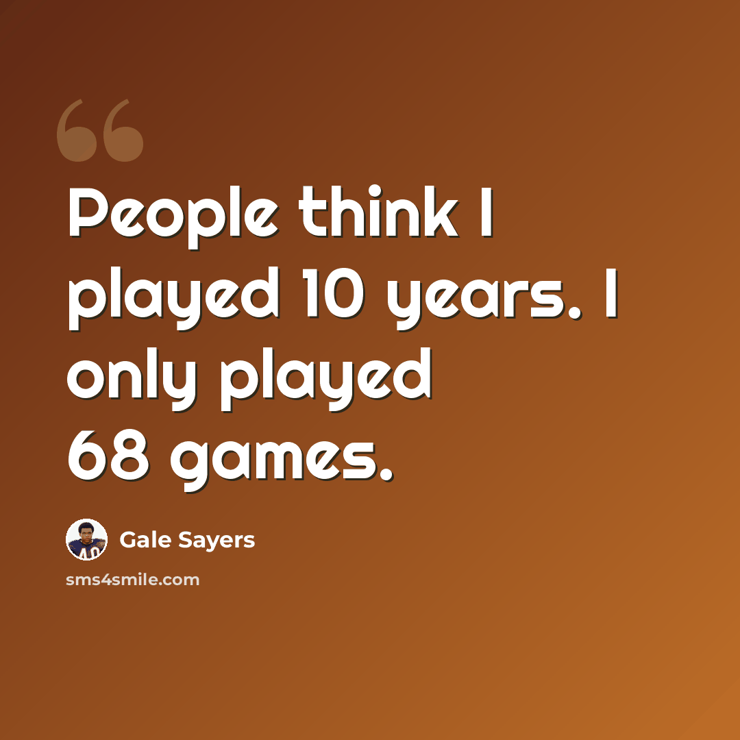“People think I played 10 years. I only played 68 games.” quote by Gale Sayers