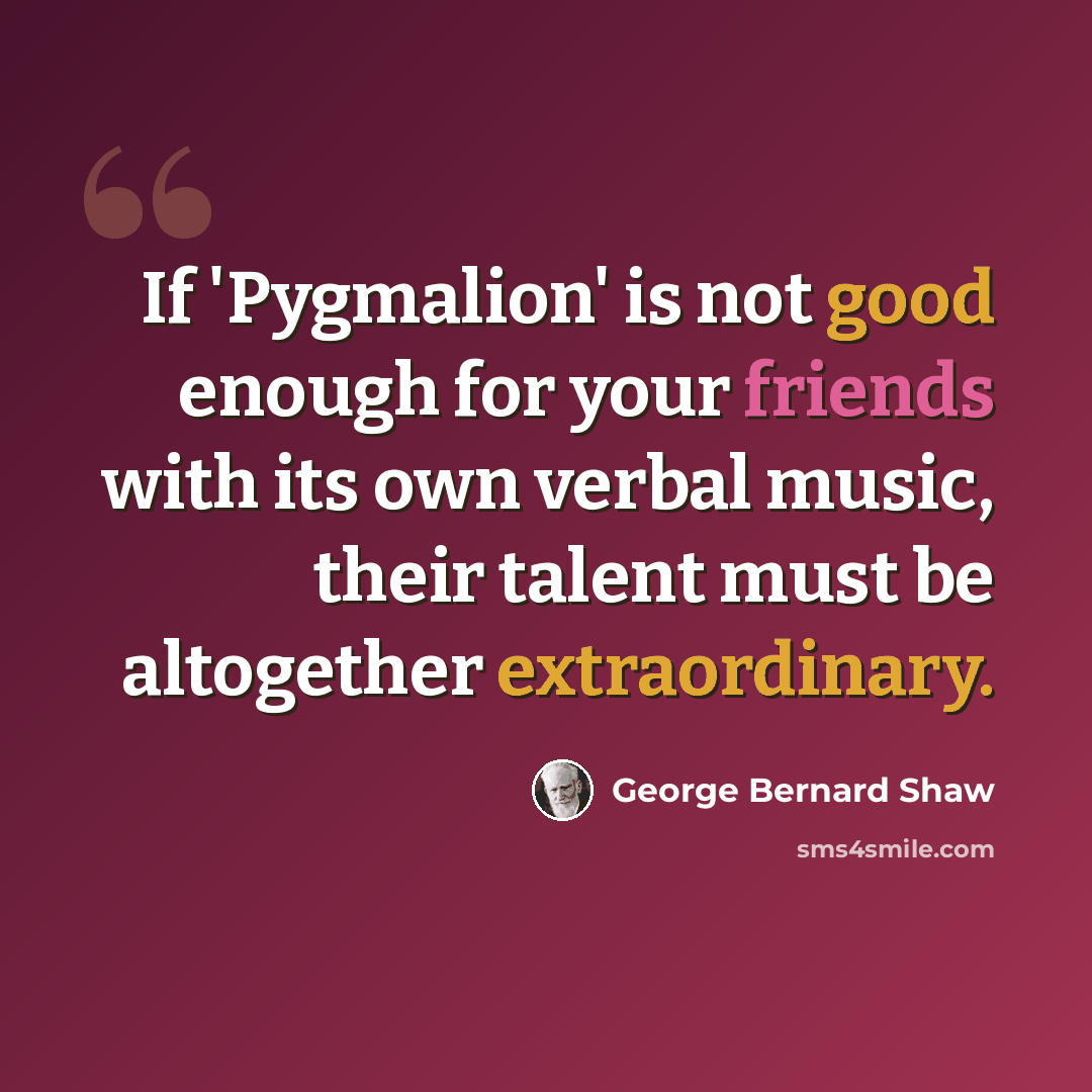 “If 'Pygmalion' is not good enough for your friends with its own verbal music, their talent must be altogether extraordinary.” quote by George Bernard Shaw