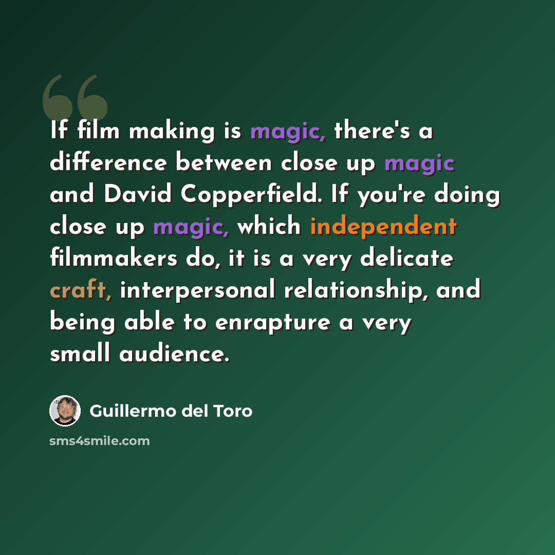 “If film making is magic, there's a difference between close up magic and David Copperfield. If you're doing close up magic, which independent filmmakers do, it is a very delicate craft, interpersonal relationship, and being able to enrapture a very small audience.” quote by Guillermo del Toro