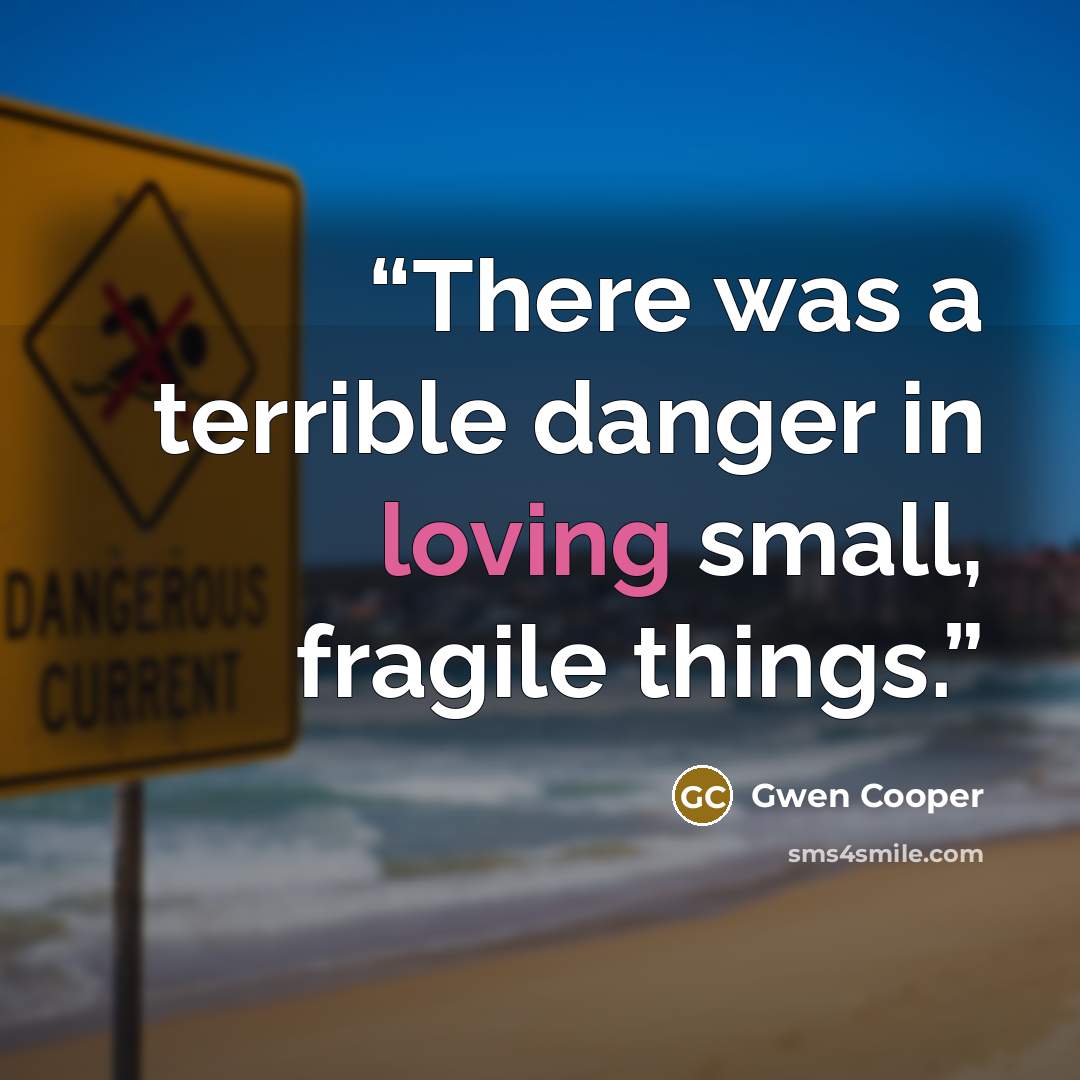 “There was a terrible danger in loving small, fragile things.” quote by Gwen Cooper