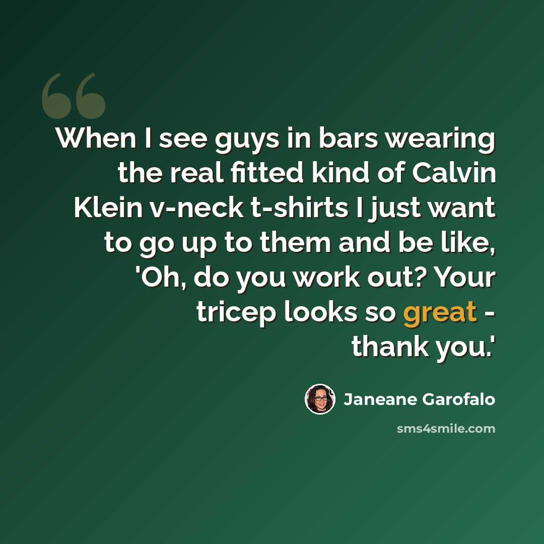 “When I see guys in bars wearing the real fitted kind of Calvin Klein v-neck t-shirts I just want to go up to them and be like, 'Oh, do you work out? Your tricep looks so great - thank you.'” quote by Janeane Garofalo