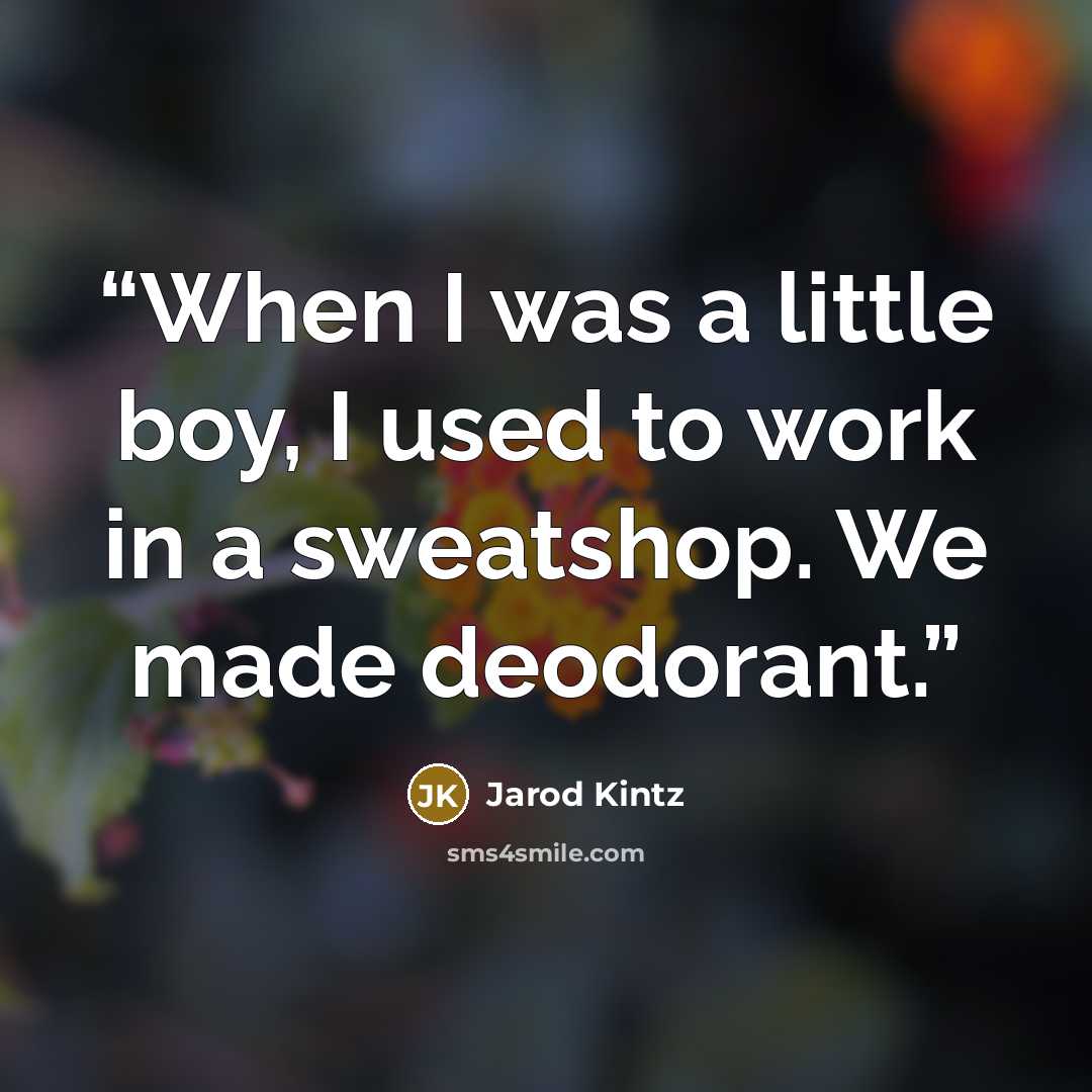“When I was a little boy, I used to work in a sweatshop. We made deodorant.” quote by Jarod Kintz