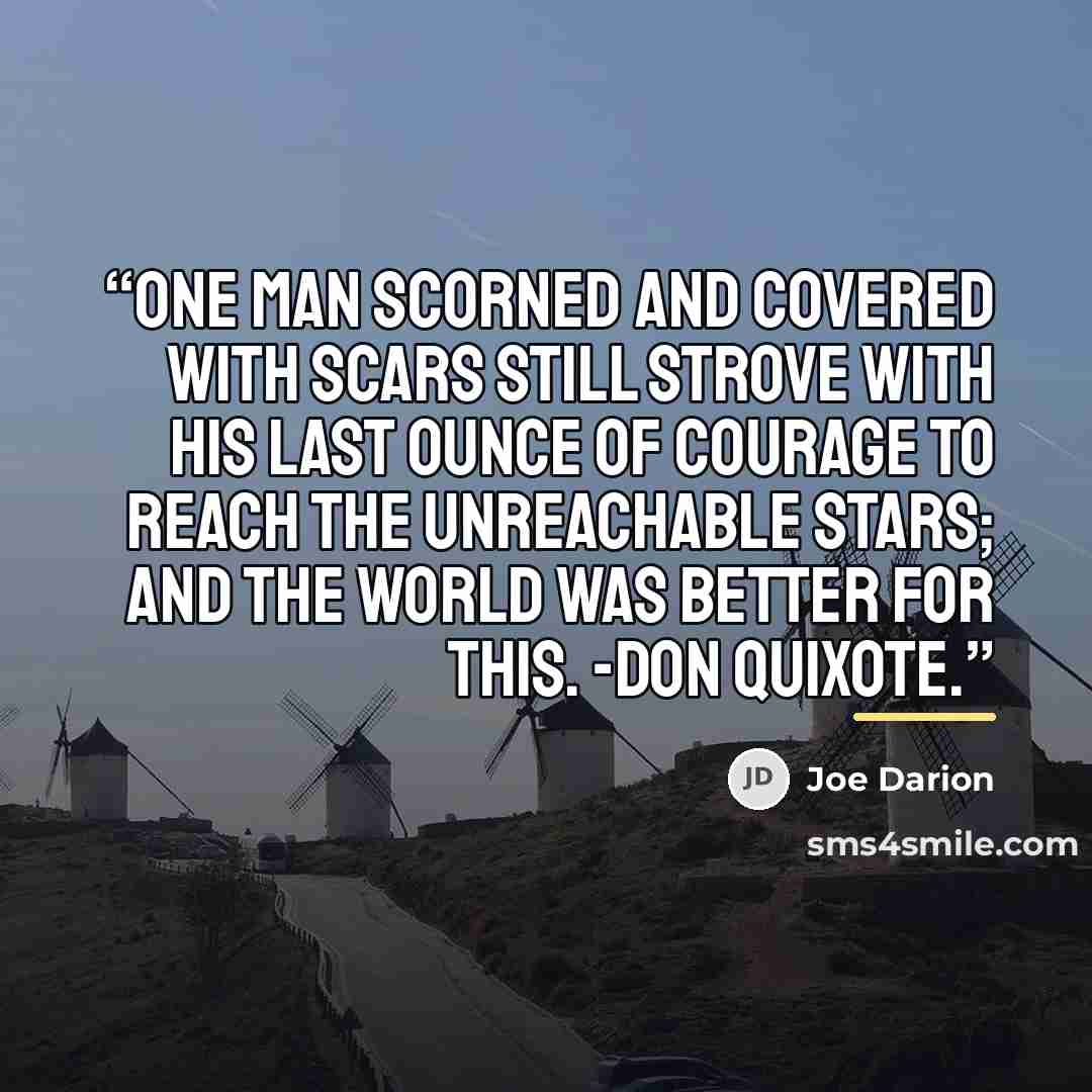 “One man scorned and covered with scars still strove with his last ounce of courage to reach the unreachable stars; and the world was better for this. -Don Quixote.” quote by Joe Darion