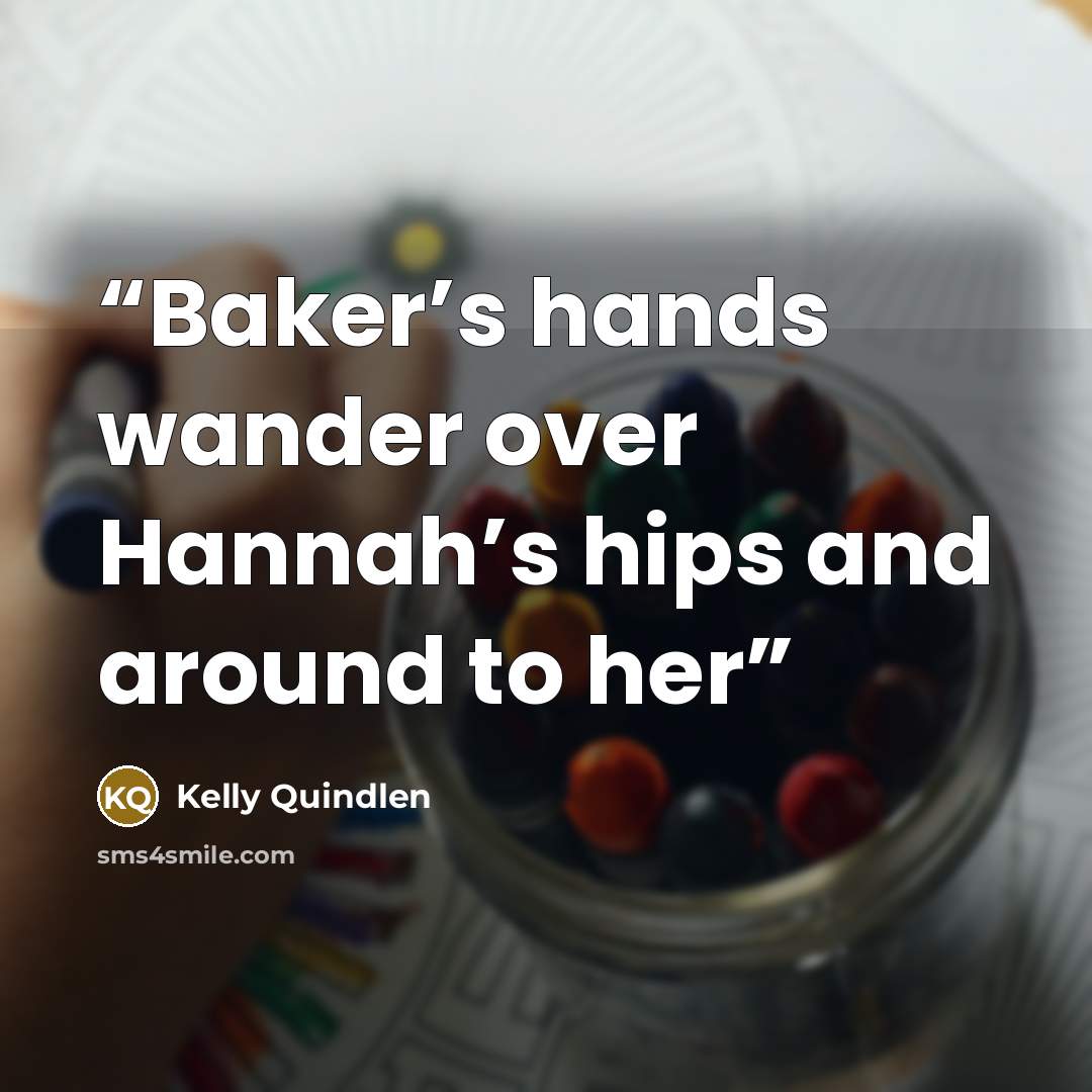 “Baker’s hands wander over Hannah’s hips and around to her” quote by Kelly Quindlen