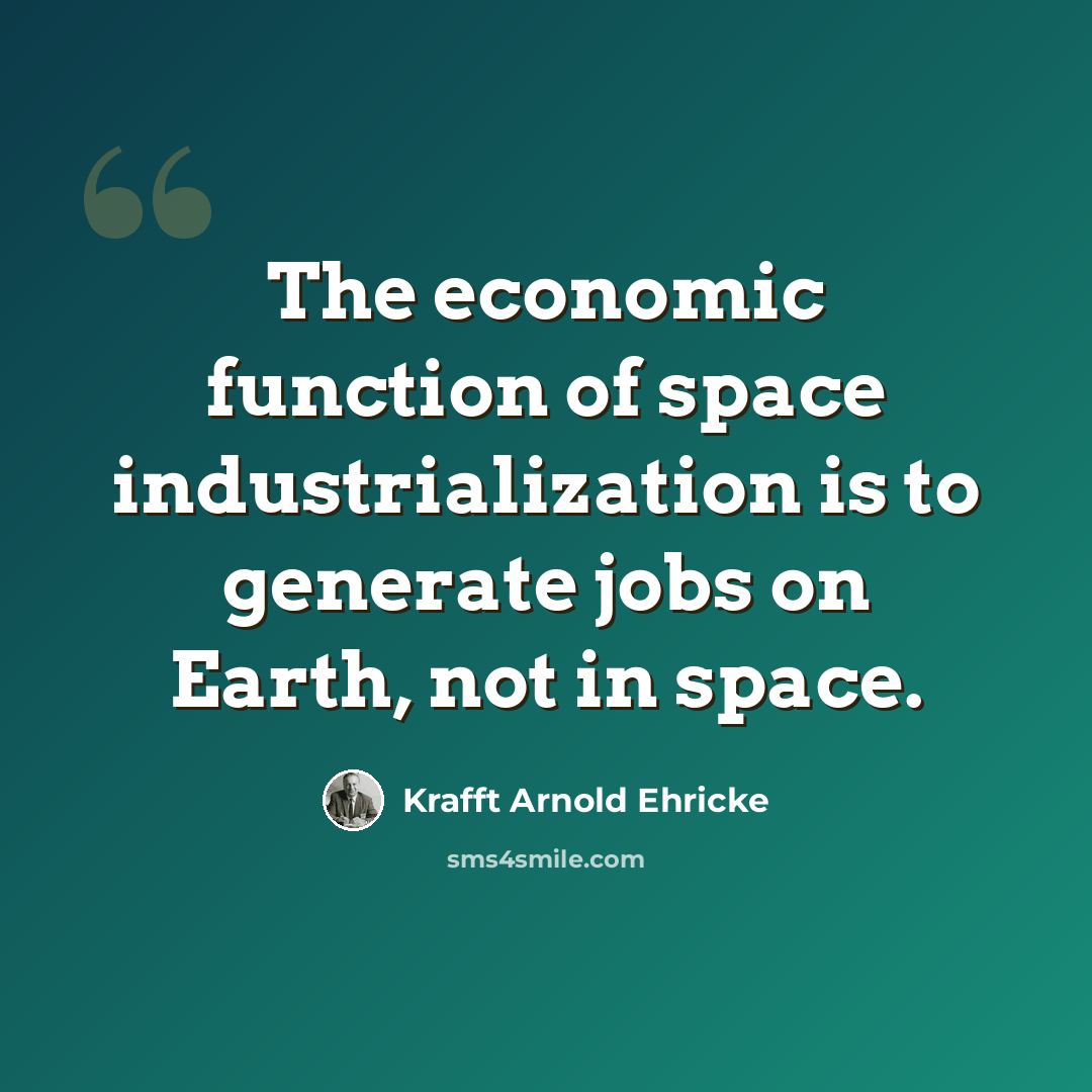“The economic function of space industrialization is to generate jobs on Earth, not in space.” quote by Krafft Arnold Ehricke