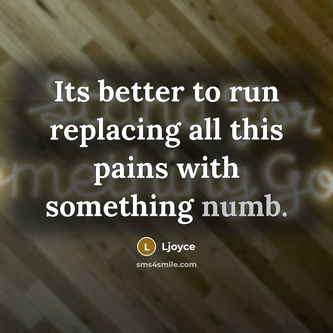 “Its better to run replacing all this pains with something numb.” quote by Ljoyce