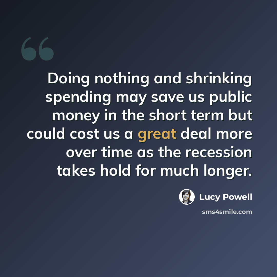 “Doing nothing and shrinking spending may save us public money in the short term but could cost us a great deal more over time as the recession takes hold for much longer.” quote by Lucy Powell