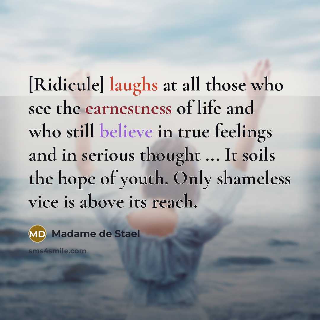 “[Ridicule] laughs at all those who see the earnestness of life and who still believe in true feelings and in serious thought ... It soils the hope of youth. Only shameless vice is above its reach.” quote by Madame de Stael