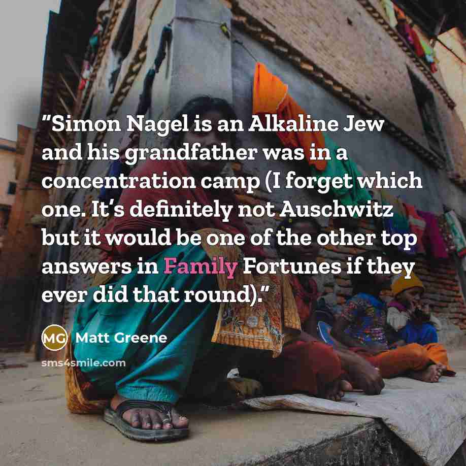 “Simon Nagel is an Alkaline Jew and his grandfather was in a concentration camp (I forget which one. It’s definitely not Auschwitz but it would be one of the other top answers in Family Fortunes if they ever did that round).” quote by Matt Greene