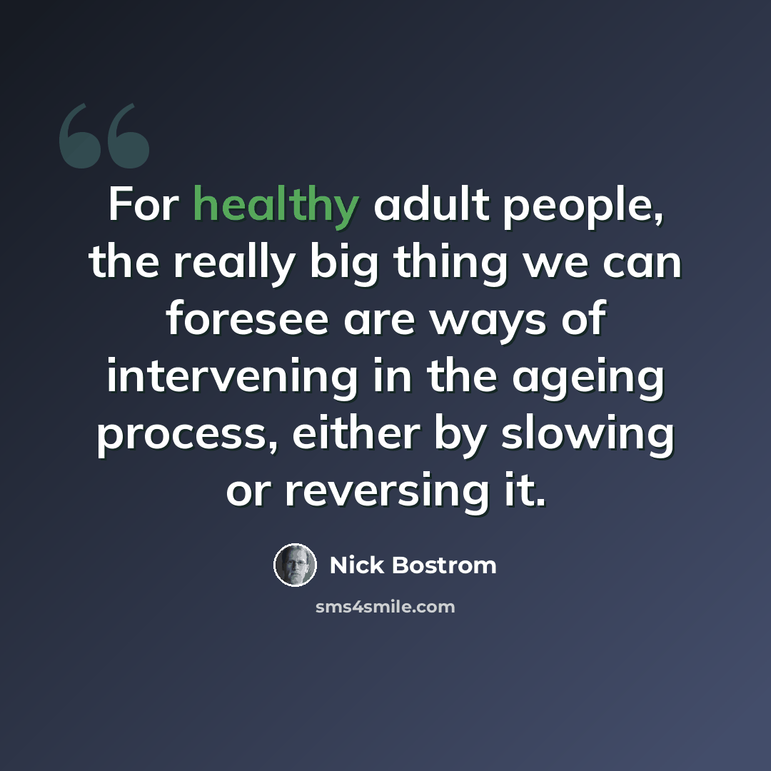 “For healthy adult people, the really big thing we can foresee are ways of intervening in the ageing process, either by slowing or reversing it.” quote by Nick Bostrom