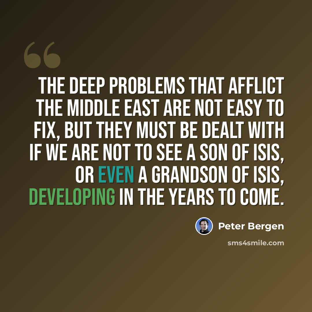 “The deep problems that afflict the Middle East are not easy to fix, but they must be dealt with if we are not to see a son of ISIS, or even a grandson of ISIS, developing in the years to come.” quote by Peter Bergen