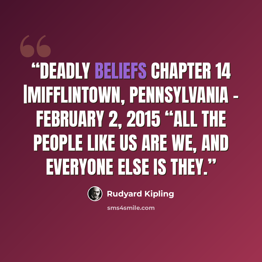 “Deadly Beliefs Chapter 14 |Mifflintown, Pennsylvania – February 2, 2015 “All the people like us are We, and everyone else is They.” quote by Rudyard Kipling