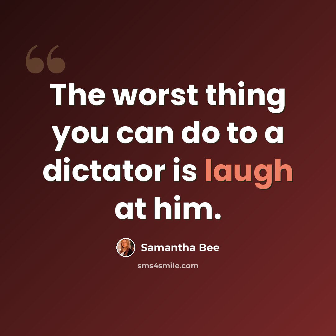 “The worst thing you can do to a dictator is laugh at him.” quote by Samantha Bee